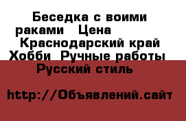 Беседка с воими раками › Цена ­ 50 000 - Краснодарский край Хобби. Ручные работы » Русский стиль   